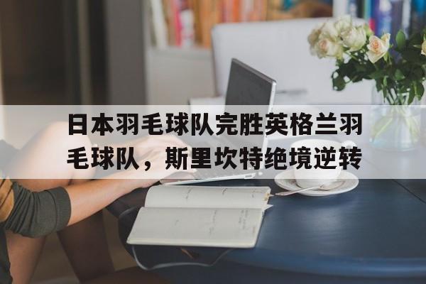 开云体育在线-日本羽毛球队完胜英格兰羽毛球队，斯里坎特绝境逆转的简单介绍